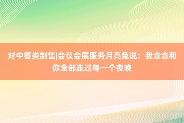 对中餐类制售|会议会展服务月亮兔说:我念念和你全部走过每一个夜晚